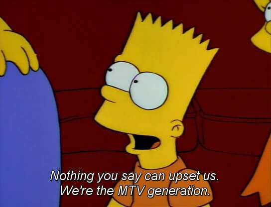 Nothing you say can upset us. We're the MTV generation.